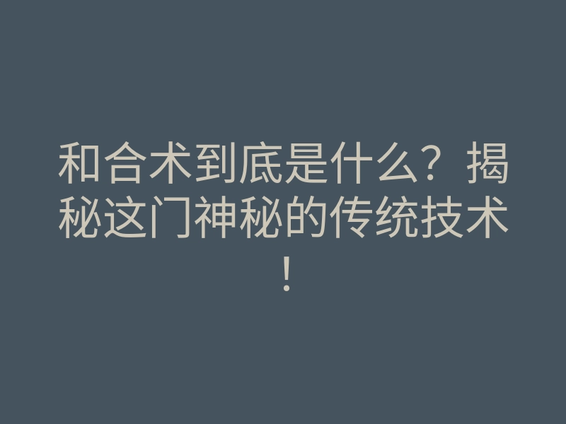 和合术到底是什么?揭秘这门神秘的传统技术!
