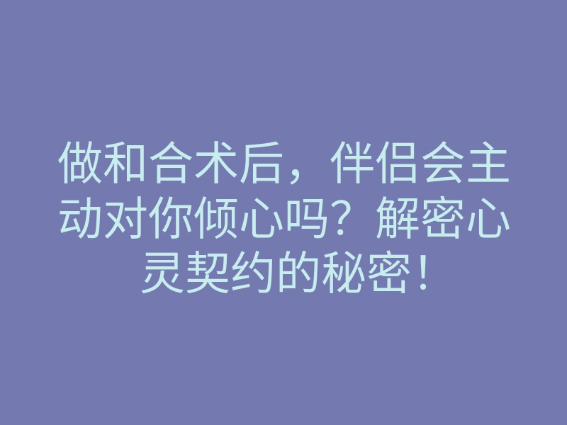 做和合术后,伴侣会主动对你倾心吗?解密心灵契约的秘密!