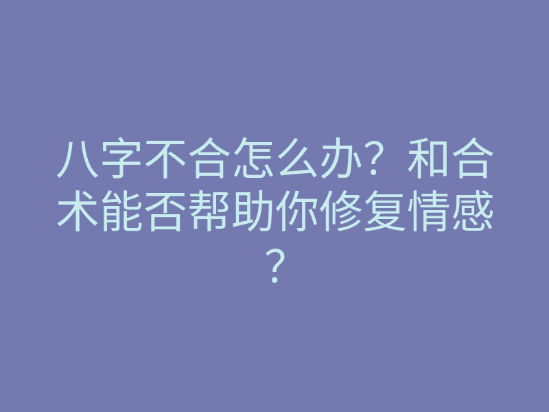 八字不合怎么办？和合术能否帮助你修复情感？
