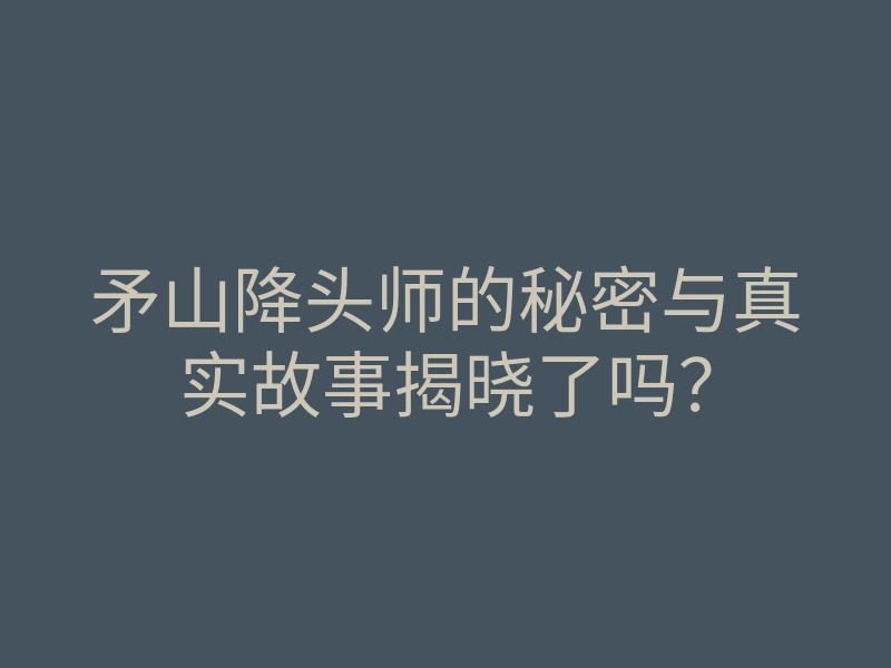 矛山降头师的秘密与真实故事揭晓了吗?