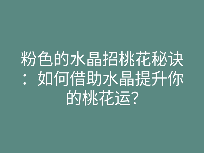 粉色的水晶招桃花秘诀:如何借助水晶提升你的桃花运?