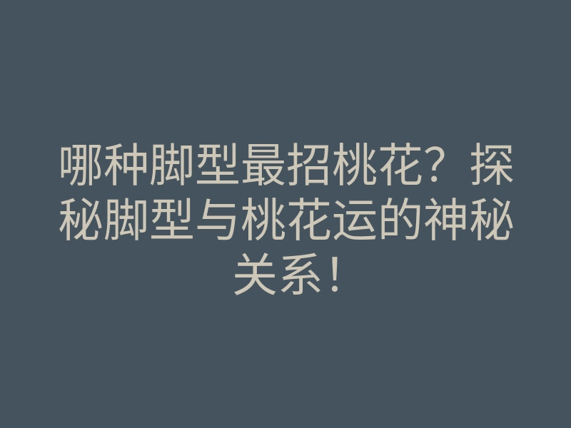 哪种脚型最招桃花?探秘脚型与桃花运的神秘关系!