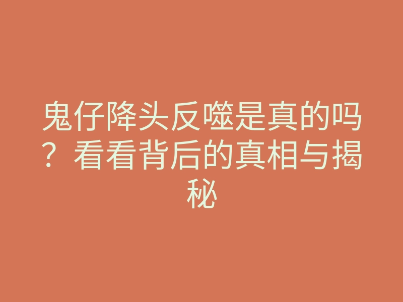 鬼仔降头反噬是真的吗?看看背后的真相与揭秘