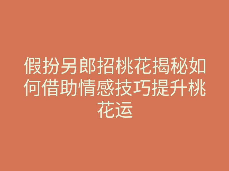 假扮另郎招桃花揭秘如何借助情感技巧提升桃花运