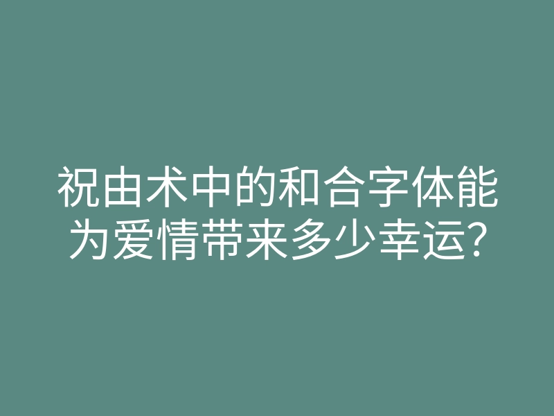 祝由术中的和合字体能为爱情带来多少幸运?