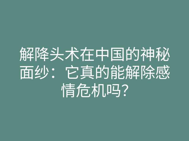 解降头术在中国的神秘面纱:它真的能解除感情危机吗?