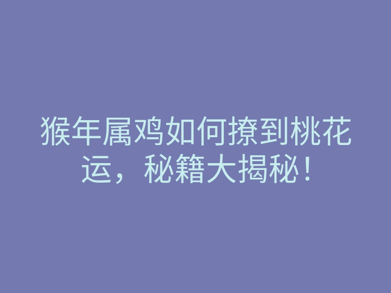 猴年属鸡如何撩到桃花运,秘籍大揭秘!