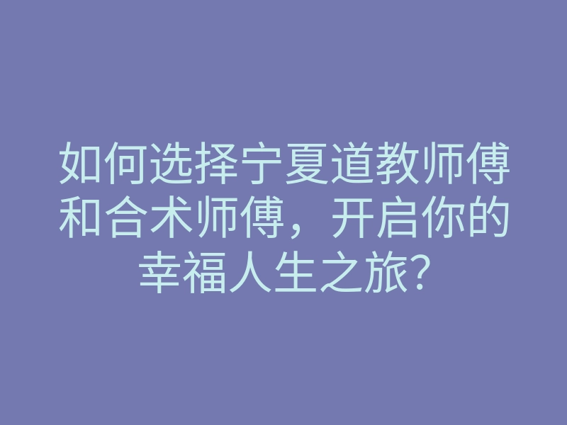 如何选择宁夏道教师傅和合术师傅,开启你的幸福人生之旅?