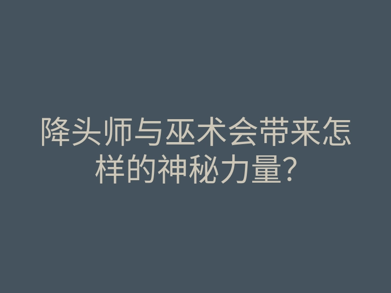 降头师与巫术会带来怎样的神秘力量？
