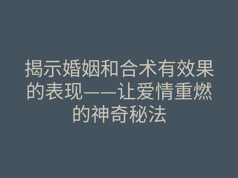 揭示婚姻和合术有效果的表现——让爱情重燃的神奇秘法