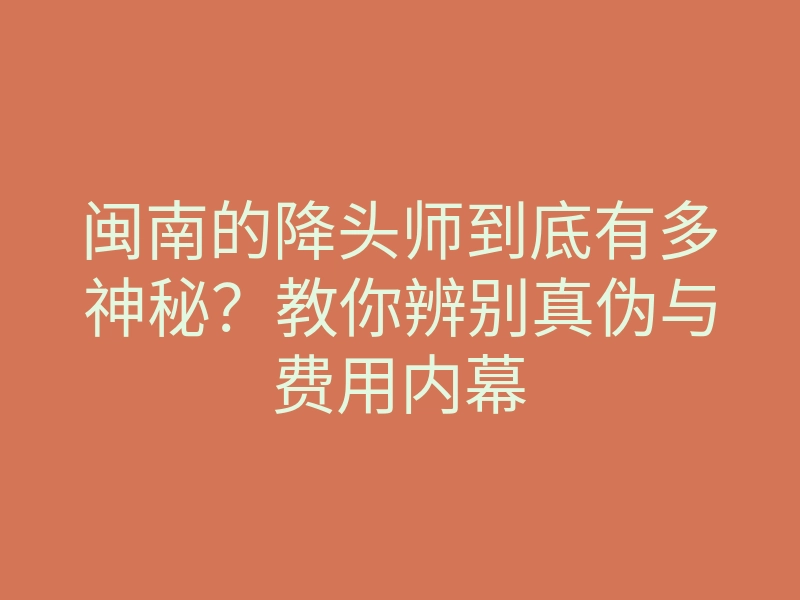 闽南的降头师到底有多神秘？教你辨别真伪与费用内幕
