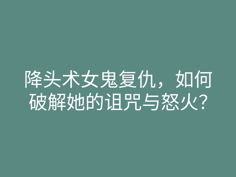 降头术女鬼复仇,如何破解她的诅咒与怒火?