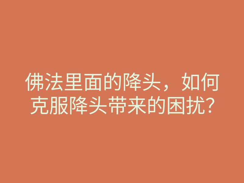 佛法里面的降头，如何克服降头带来的困扰？