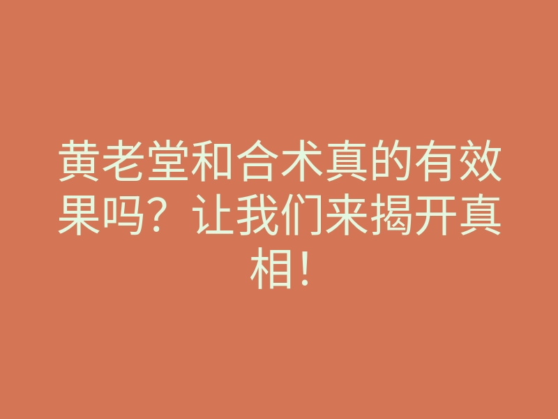黄老堂和合术真的有效果吗?让我们来揭开真相!