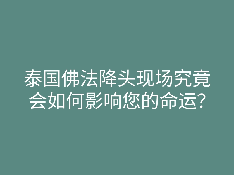 泰国佛法降头现场究竟会如何影响您的命运?