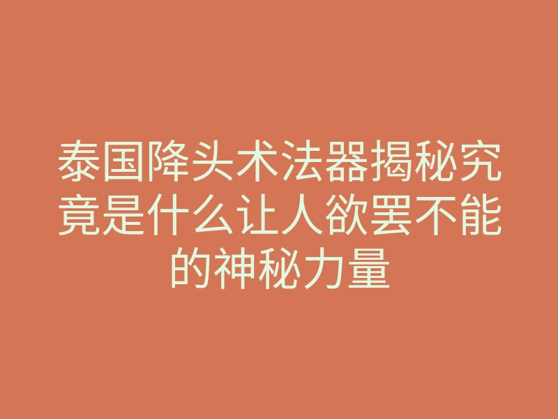 泰国降头术法器揭秘究竟是什么让人欲罢不能的神秘力量