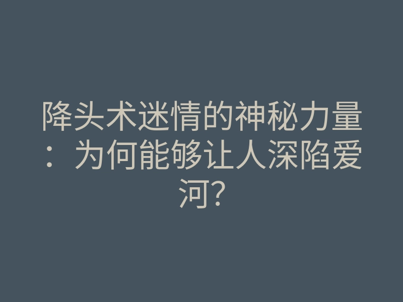 降头术迷情的神秘力量:为何能够让人深陷爱河?