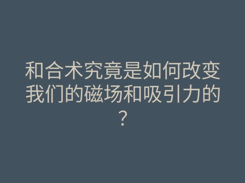 和合术究竟是如何改变我们的磁场和吸引力的?