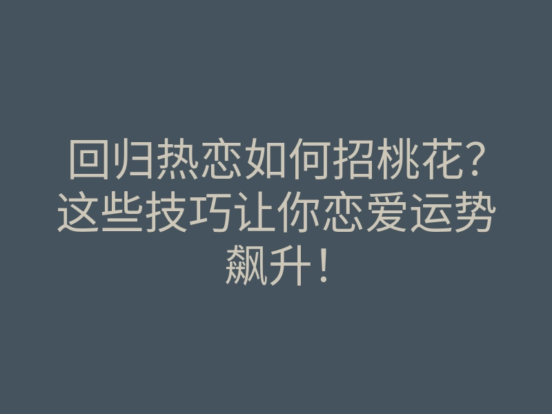 回归热恋如何招桃花?这些技巧让你恋爱运势飙升!