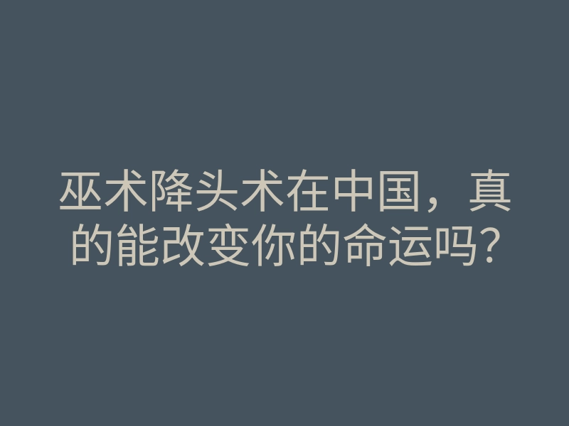 巫术降头术在中国,真的能改变你的命运吗?