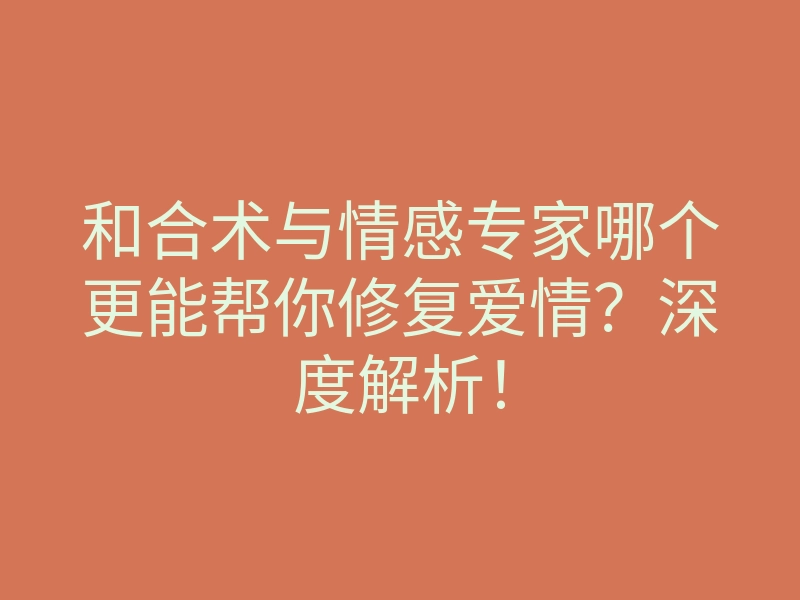 和合术与情感专家哪个更能帮你修复爱情?深度解析!