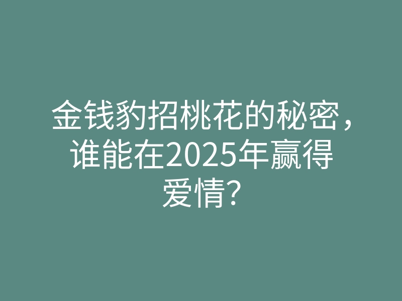 金钱豹招桃花的秘密,谁能在2025年赢得爱情?