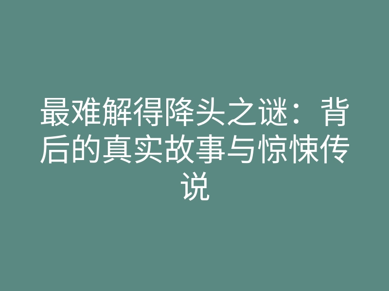 最难解得降头之谜:背后的真实故事与惊悚传说
