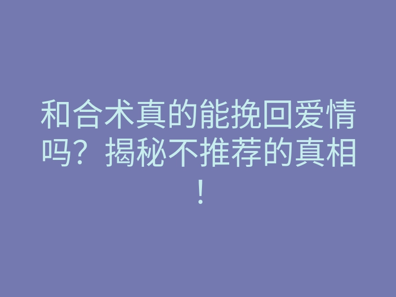 和合术真的能挽回爱情吗?揭秘不推荐的真相!