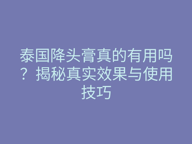 泰国降头膏真的有用吗?揭秘真实效果与使用技巧