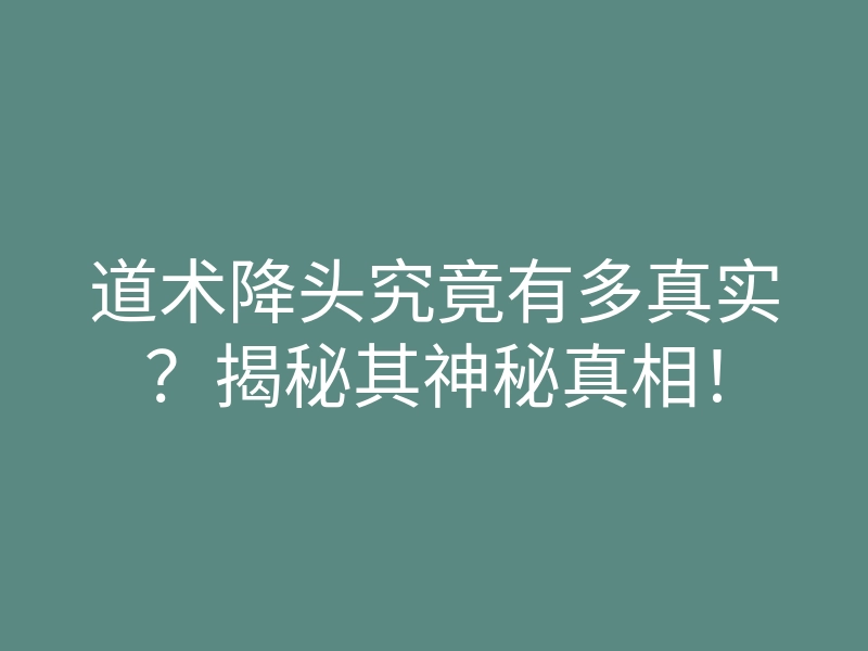 道术降头究竟有多真实?揭秘其神秘真相!