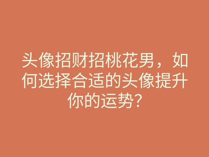 头像招财招桃花男,如何选择合适的头像提升你的运势?
