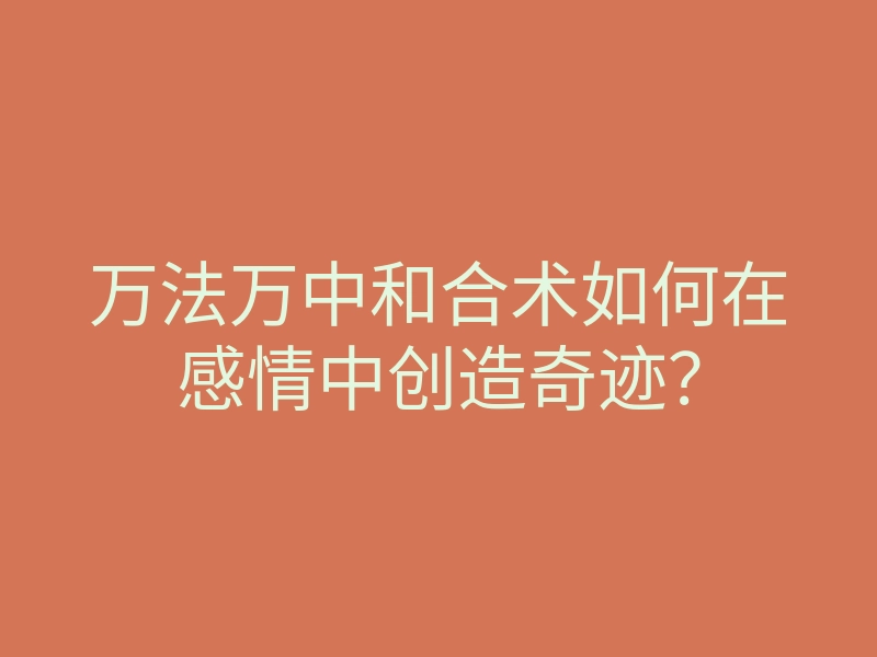 万法万中和合术如何在感情中创造奇迹？
