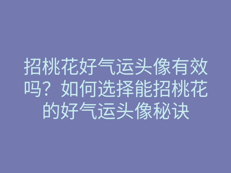 招桃花好气运头像有效吗？如何选择能招桃花的好气运头像秘诀