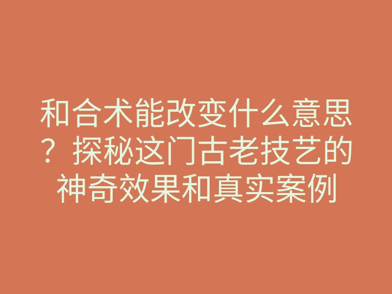和合术能改变什么意思?探秘这门古老技艺的神奇效果和真实案例