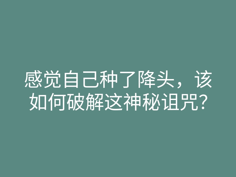 感觉自己种了降头,该如何破解这神秘诅咒?