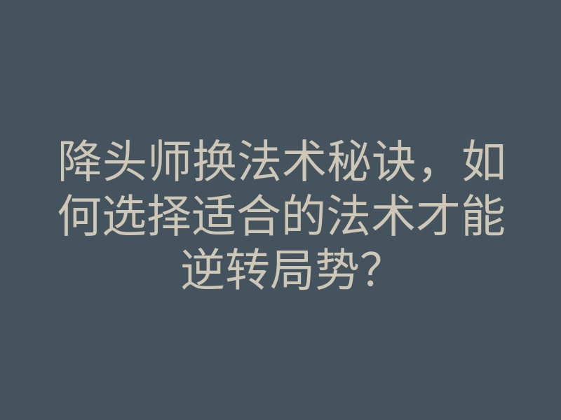 降头师换法术秘诀,如何选择适合的法术才能逆转局势?