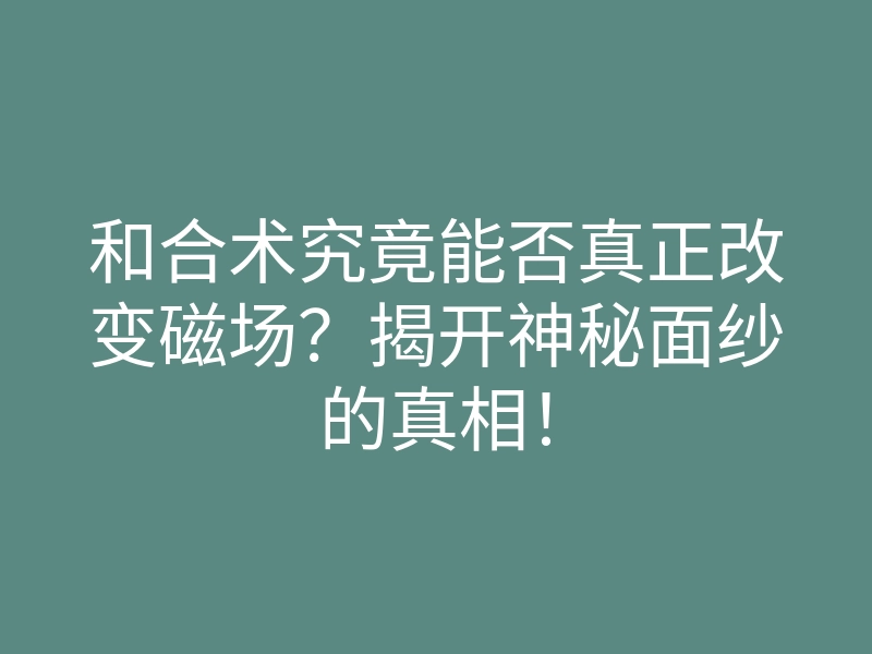 和合术究竟能否真正改变磁场?揭开神秘面纱的真相!
