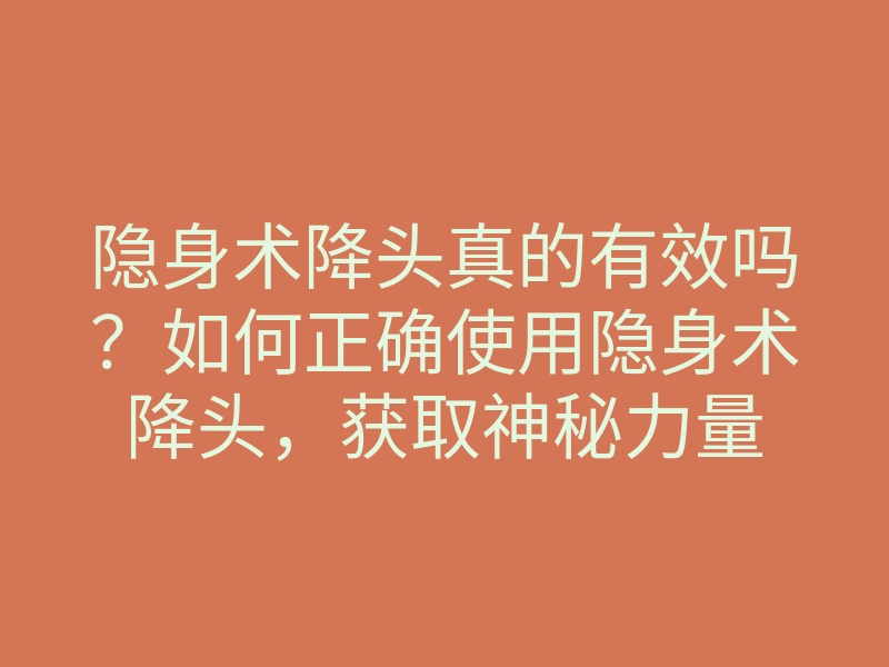 隐身术降头真的有效吗?如何正确使用隐身术降头,获取神秘力量