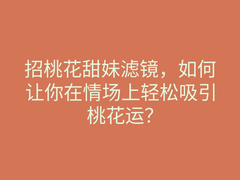 招桃花甜妹滤镜,如何让你在情场上轻松吸引桃花运?