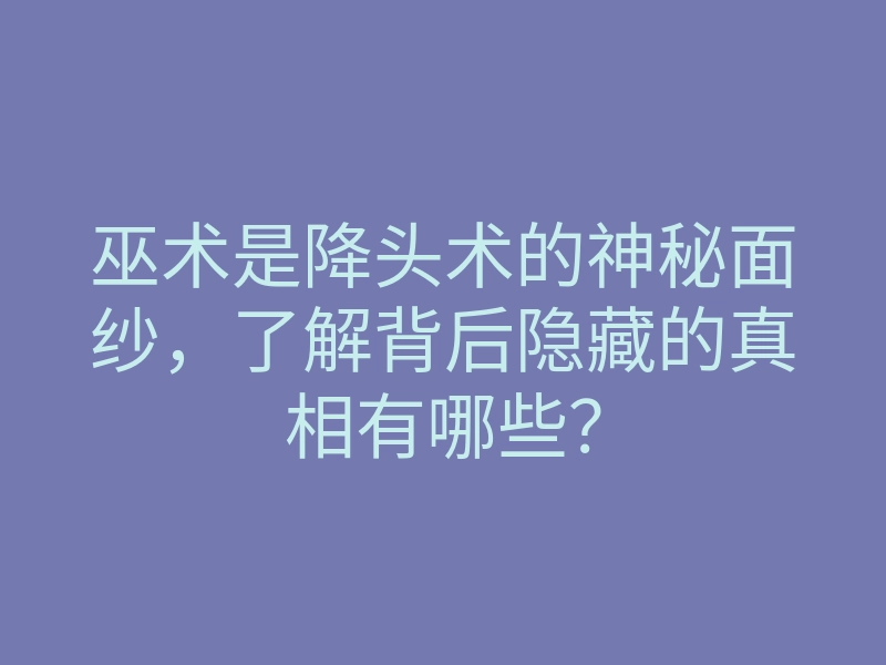 巫术是降头术的神秘面纱,了解背后隐藏的真相有哪些?