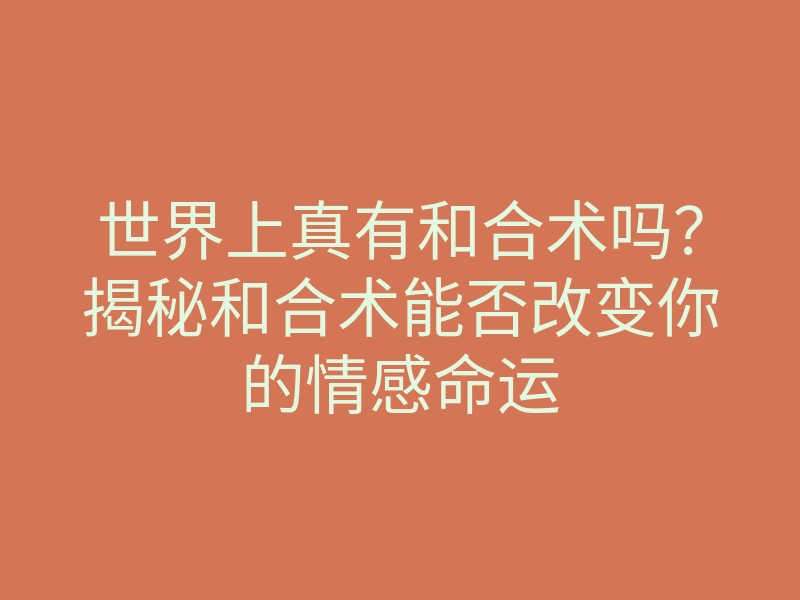 世界上真有和合术吗?揭秘和合术能否改变你的情感命运