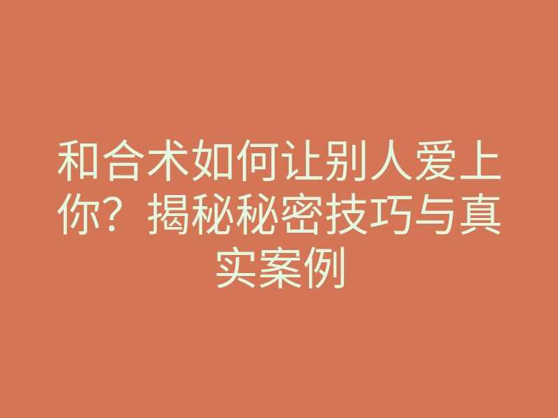 和合术如何让别人爱上你?揭秘秘密技巧与真实案例