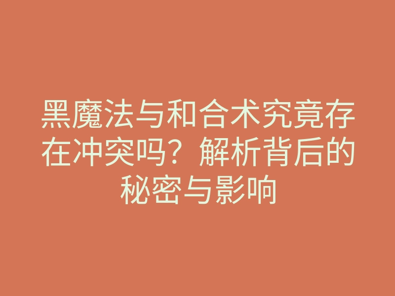 黑魔法与和合术究竟存在冲突吗?解析背后的秘密与影响