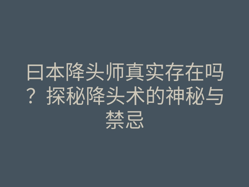 曰本降头师真实存在吗?探秘降头术的神秘与禁忌