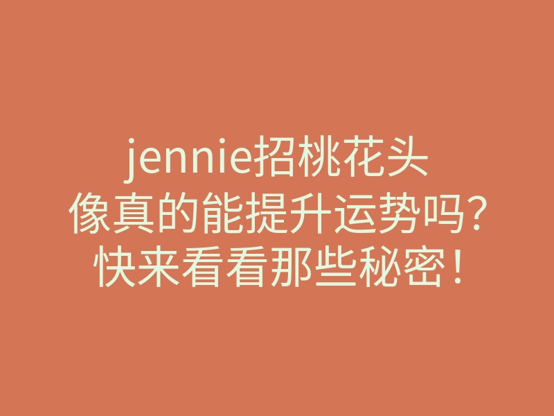 jennie招桃花头像真的能提升运势吗?快来看看那些秘密!
