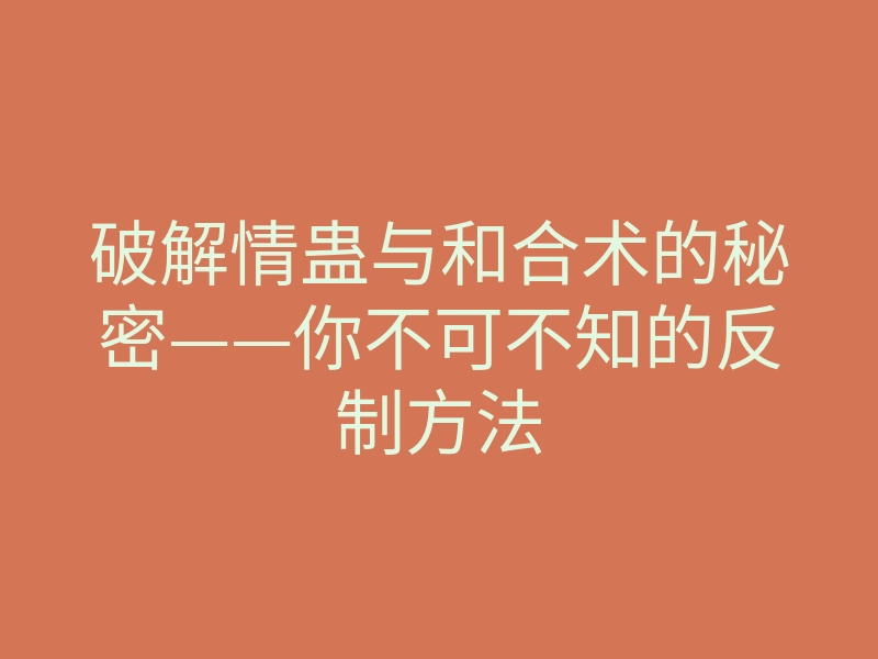 破解情蛊与和合术的秘密——你不可不知的反制方法