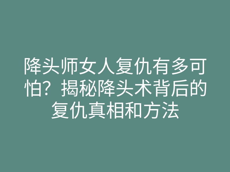 降头师女人复仇有多可怕?揭秘降头术背后的复仇真相和方法