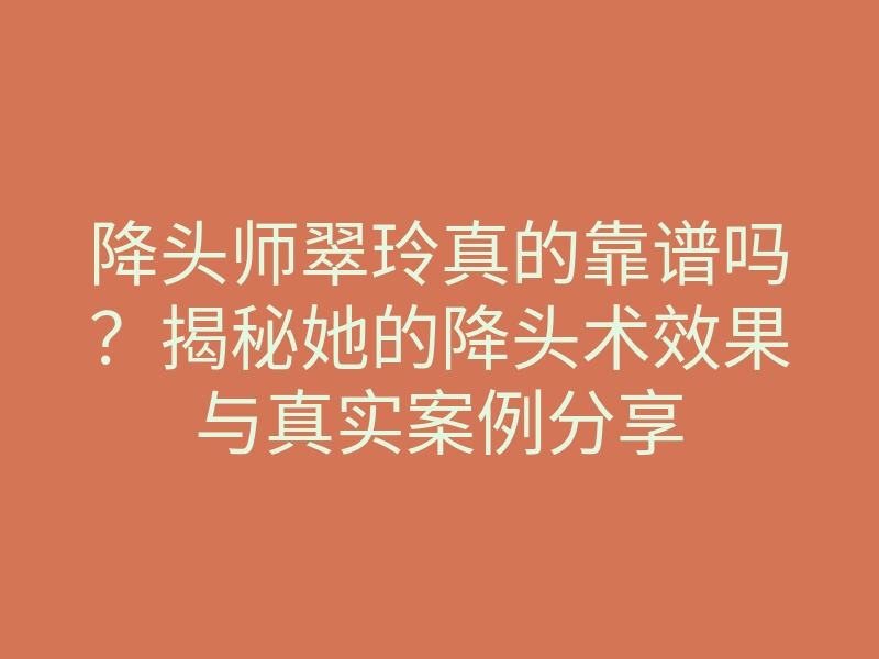降头师翠玲真的靠谱吗?揭秘她的降头术效果与真实案例分享