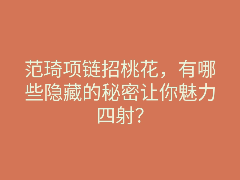 范琦项链招桃花,有哪些隐藏的秘密让你魅力四射?