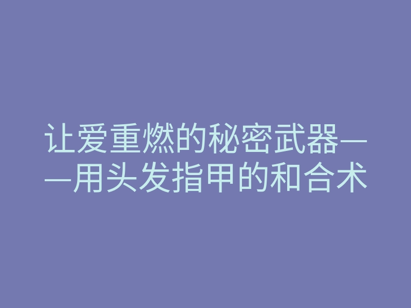 让爱重燃的秘密武器——用头发指甲的和合术